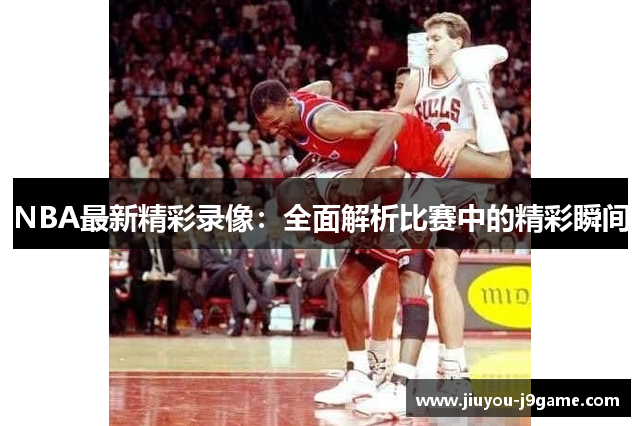 NBA最新精彩录像：全面解析比赛中的精彩瞬间