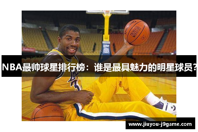 NBA最帅球星排行榜：谁是最具魅力的明星球员？