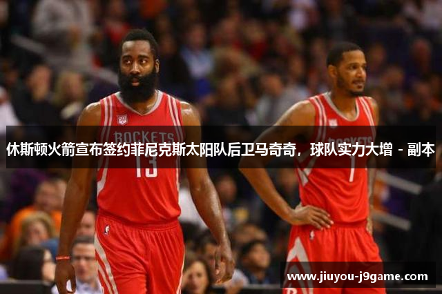 休斯顿火箭宣布签约菲尼克斯太阳队后卫马奇奇，球队实力大增 - 副本