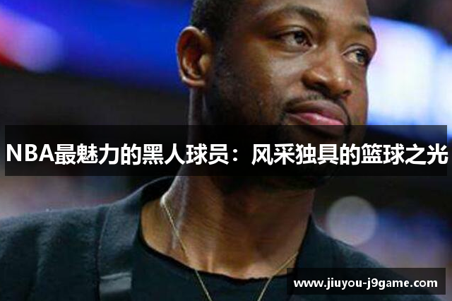 NBA最魅力的黑人球员：风采独具的篮球之光