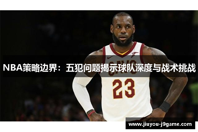 NBA策略边界：五犯问题揭示球队深度与战术挑战