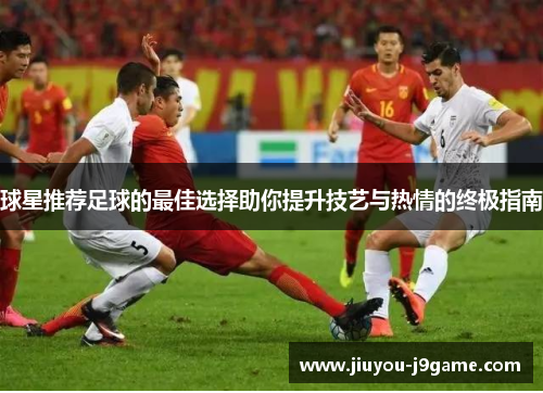 球星推荐足球的最佳选择助你提升技艺与热情的终极指南