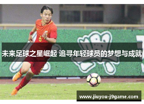 未来足球之星崛起 追寻年轻球员的梦想与成就