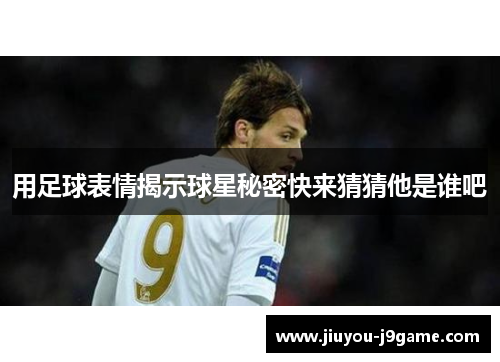 用足球表情揭示球星秘密快来猜猜他是谁吧