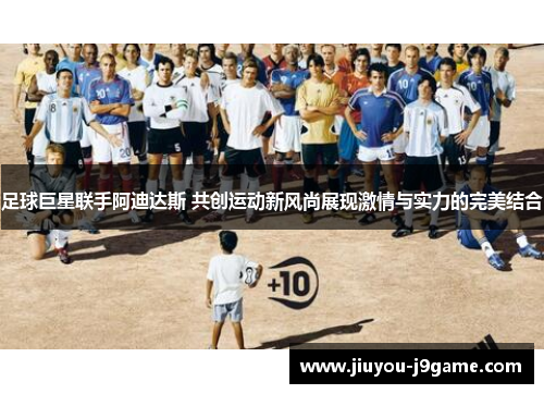足球巨星联手阿迪达斯 共创运动新风尚展现激情与实力的完美结合