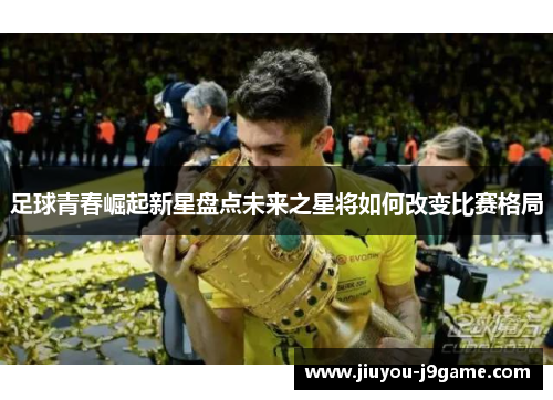 足球青春崛起新星盘点未来之星将如何改变比赛格局