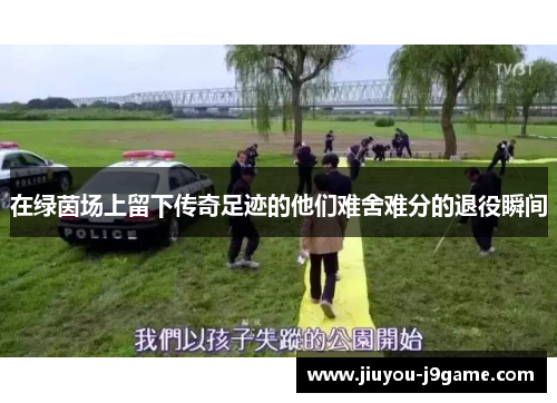在绿茵场上留下传奇足迹的他们难舍难分的退役瞬间