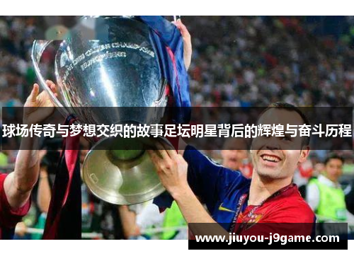 球场传奇与梦想交织的故事足坛明星背后的辉煌与奋斗历程
