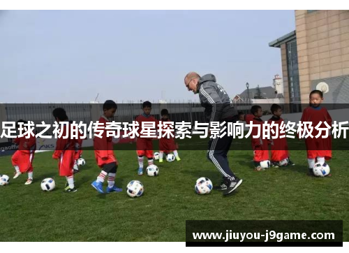 足球之初的传奇球星探索与影响力的终极分析