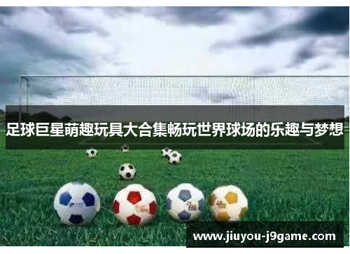 足球巨星萌趣玩具大合集畅玩世界球场的乐趣与梦想