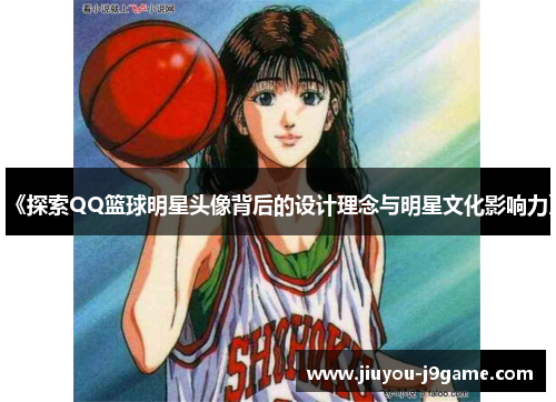《探索QQ篮球明星头像背后的设计理念与明星文化影响力》