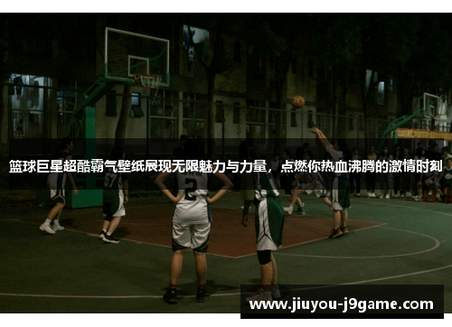 篮球巨星超酷霸气壁纸展现无限魅力与力量，点燃你热血沸腾的激情时刻