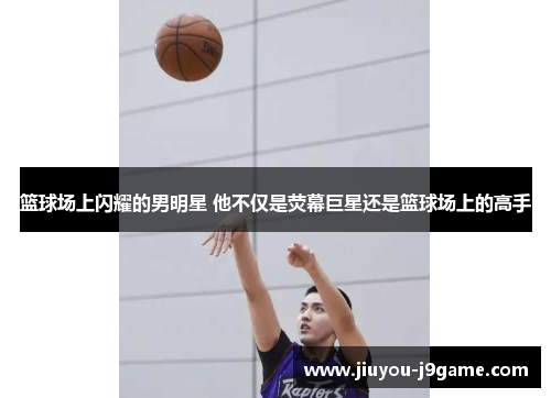 篮球场上闪耀的男明星 他不仅是荧幕巨星还是篮球场上的高手