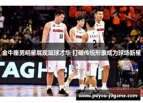金牛座男明星展现篮球才华 打破传统形象成为球场新星