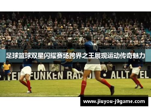 足球篮球双星闪耀赛场跨界之王展现运动传奇魅力