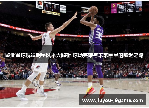 欧洲篮球现役明星风采大解析 球场英雄与未来巨星的崛起之路