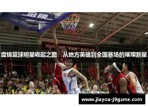 盘锦篮球明星崛起之路：从地方英雄到全国赛场的璀璨新星