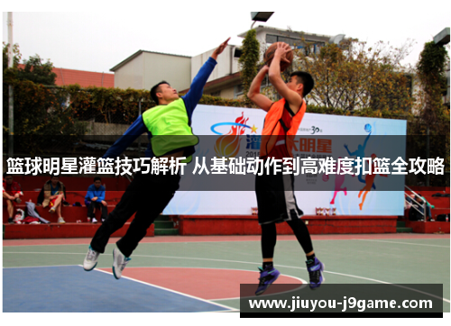 篮球明星灌篮技巧解析 从基础动作到高难度扣篮全攻略