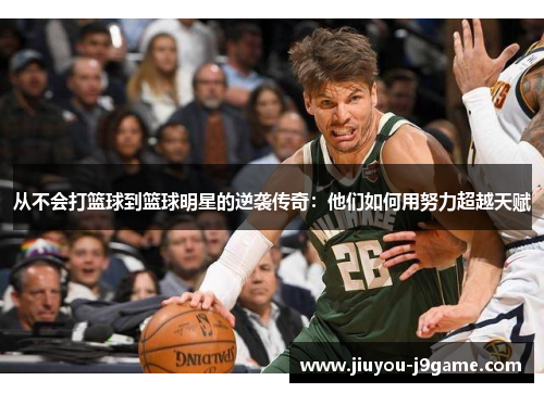从不会打篮球到篮球明星的逆袭传奇：他们如何用努力超越天赋